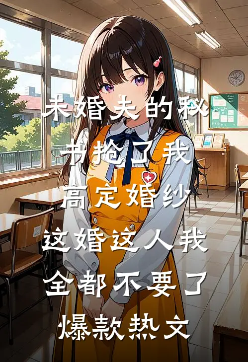 未婚夫的秘书抢了我高定婚纱，这婚这人我全都不要了爆款热文