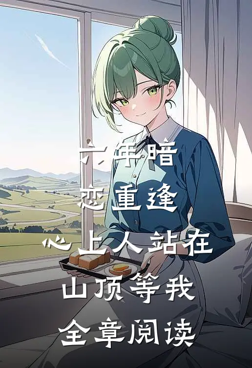六年暗恋重逢，心上人站在山顶等我全章阅读