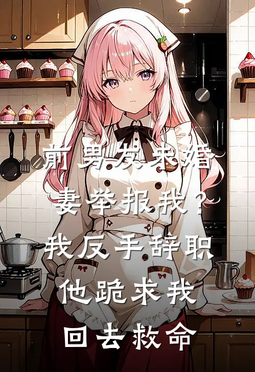 前男友未婚妻举报我？我反手辞职，他跪求我回去救命