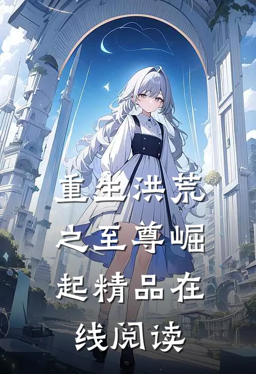 重生洪荒之至尊崛起精品在线阅读