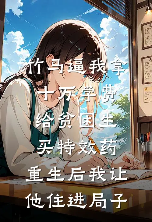 竹马逼我拿十万学费给贫困生买特效药，重生后我让他住进局子