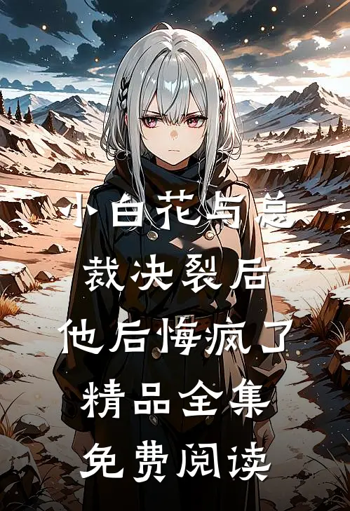 小白花与总裁决裂后,他后悔疯了精品全集免费阅读