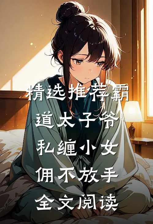 精选推荐霸道太子爷私缠小女佣不放手全文阅读
