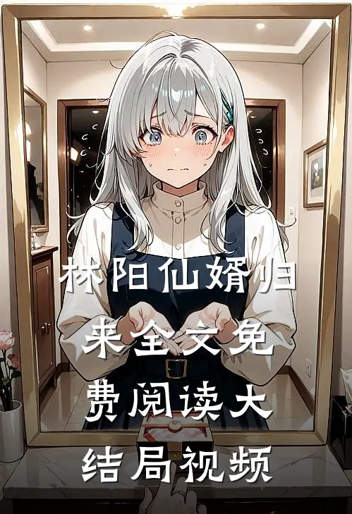 林阳仙婿归来全文免费阅读大结局视频