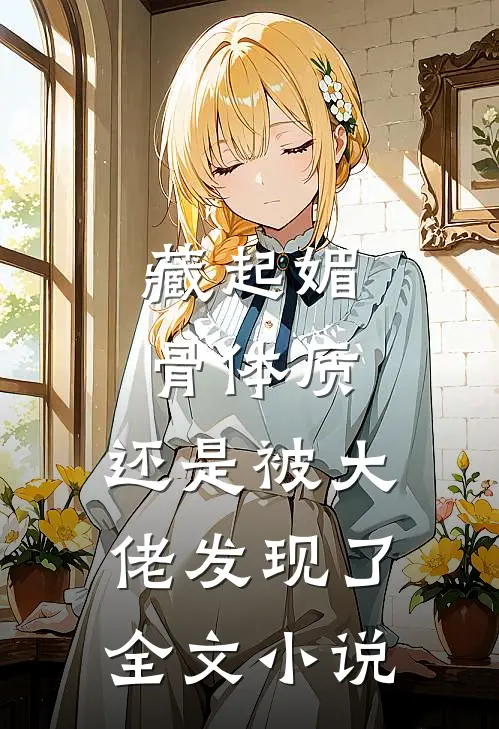 藏起媚骨体质，还是被大佬发现了全文小说