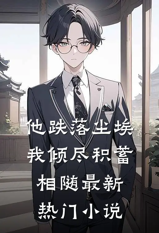 他跌落尘埃，我倾尽积蓄相随最新热门小说