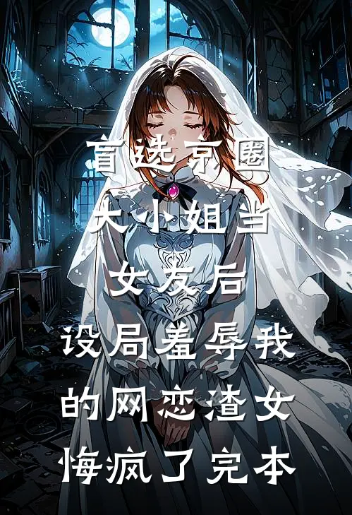 盲选京圈大小姐当女友后，设局羞辱我的网恋渣女悔疯了完本
