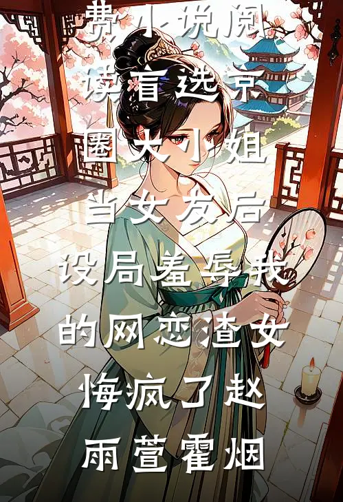 盲选京圈大小姐当女友后，设局羞辱我的网恋渣女悔疯了赵雨萱霍烟无弹窗小说免费阅读_全本免费小说阅读盲选京圈大小姐当女友后，设局羞辱我的网恋渣女悔疯了赵雨萱霍烟