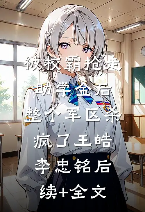 被校霸抢走助学金后，整个军区杀疯了王皓李忠铭后续+全文