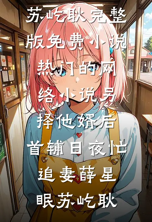 另择他婿后，首辅日夜忙追妻薛星眠苏屹耿完整版免费小说_热门的网络小说另择他婿后，首辅日夜忙追妻(薛星眠苏屹耿)