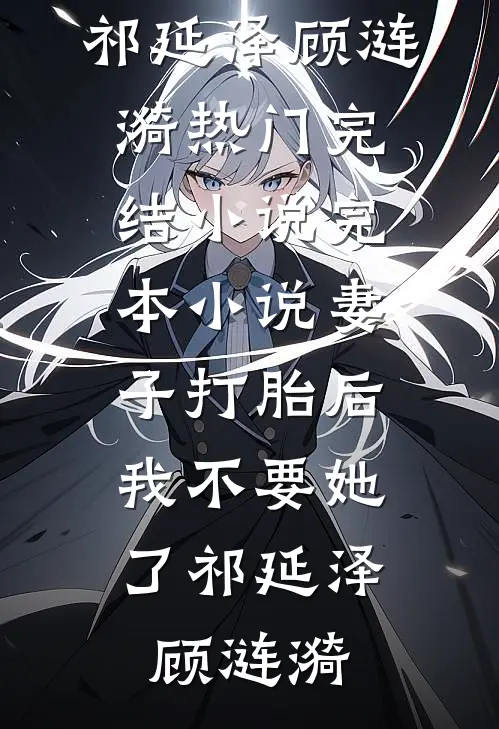 妻子打胎后，我不要她了(祁延泽顾涟漪)热门完结小说_完本小说妻子打胎后，我不要她了(祁延泽顾涟漪)
