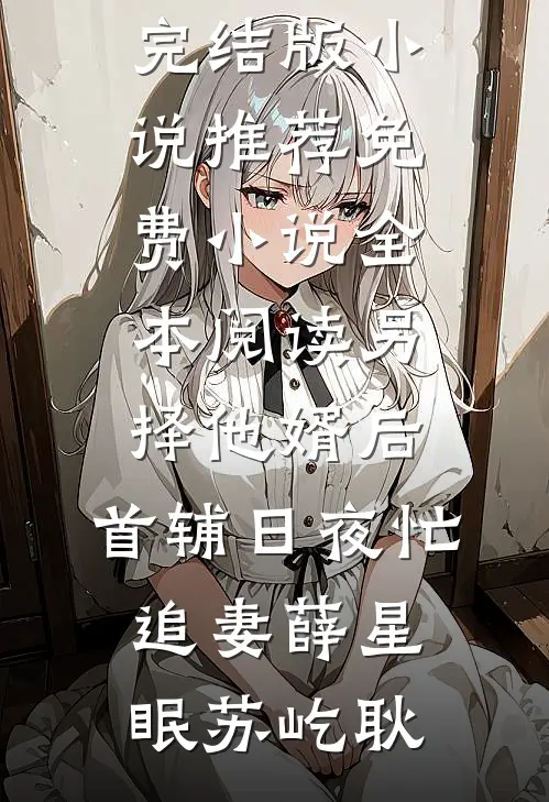 另择他婿后，首辅日夜忙追妻薛星眠苏屹耿完结版小说推荐_免费小说全本阅读另择他婿后，首辅日夜忙追妻薛星眠苏屹耿