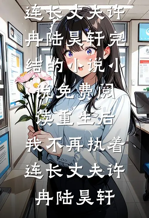 重生后，我不再执着连长丈夫(许冉陆昊轩)完结的小说_小说免费阅读重生后，我不再执着连长丈夫许冉陆昊轩