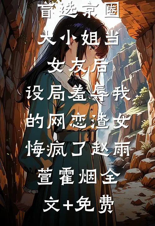 盲选京圈大小姐当女友后，设局羞辱我的网恋渣女悔疯了赵雨萱霍烟全文+免费