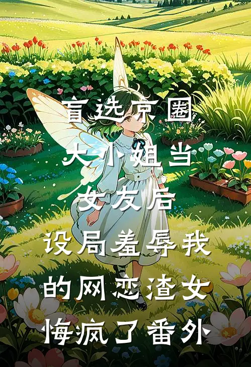 盲选京圈大小姐当女友后，设局羞辱我的网恋渣女悔疯了番外