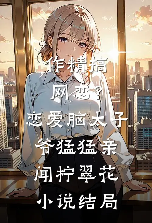 作精搞网恋？恋爱脑太子爷猛猛亲闻柠翠花小说结局