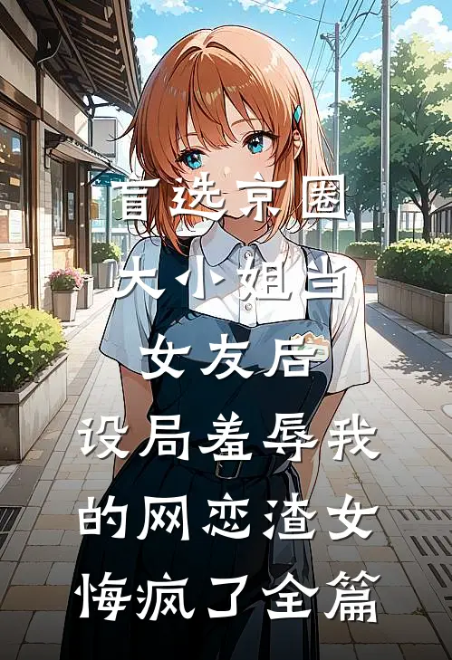 盲选京圈大小姐当女友后，设局羞辱我的网恋渣女悔疯了全篇