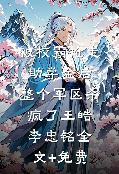 被校霸抢走助学金后，整个军区杀疯了王皓李忠铭全文+免费