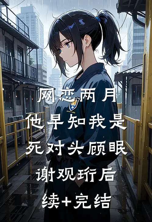 网恋两月，他早知我是死对头顾眠谢观珩后续+完结