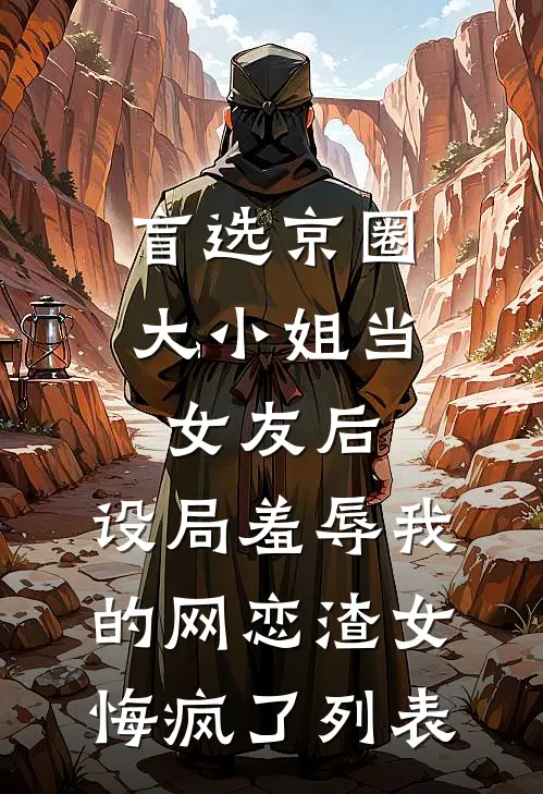 盲选京圈大小姐当女友后，设局羞辱我的网恋渣女悔疯了列表
