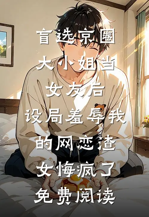 盲选京圈大小姐当女友后，设局羞辱我的网恋渣女悔疯了免费阅读