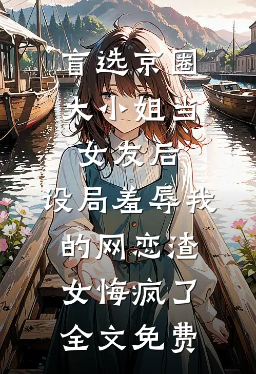 盲选京圈大小姐当女友后，设局羞辱我的网恋渣女悔疯了全文免费