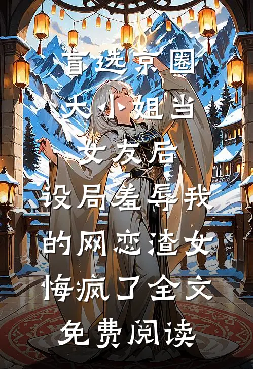盲选京圈大小姐当女友后，设局羞辱我的网恋渣女悔疯了全文免费阅读