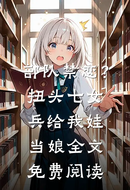 部队禁恋？扭头七女兵给我娃当娘全文免费阅读