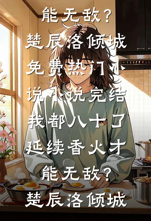 我都八十了，延续香火才能无敌？楚辰洛倾城免费热门小说_小说完结我都八十了，延续香火才能无敌？(楚辰洛倾城)