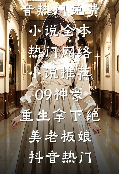 09神豪：重生拿下绝美老板娘(抖音热门)免费小说全本_热门网络小说推荐09神豪：重生拿下绝美老板娘抖音热门