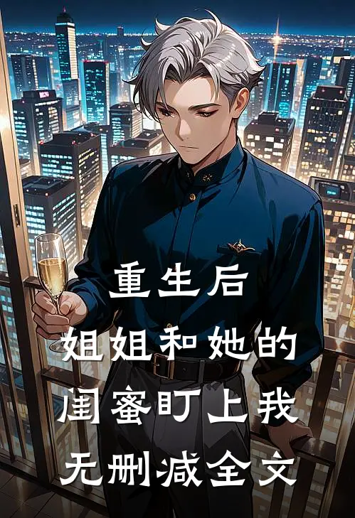 重生后，姐姐和她的闺蜜盯上我无删减全文