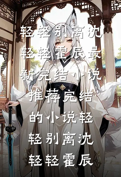 轻轻别离(沈轻轻霍辰)最新完结小说推荐_完结的小说轻轻别离沈轻轻霍辰