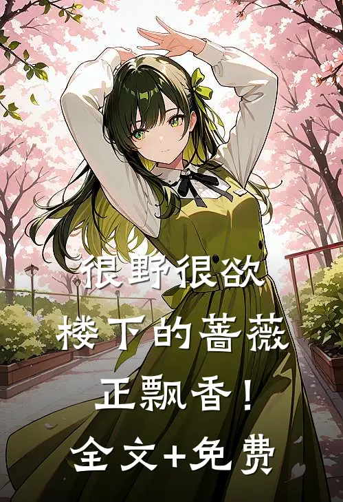 很野很欲，楼下的蔷薇正飘香！全文+免费