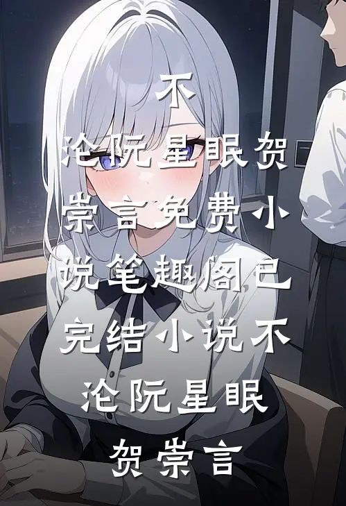 不，沦(阮星眠贺崇言)免费小说笔趣阁_已完结小说不，沦阮星眠贺崇言