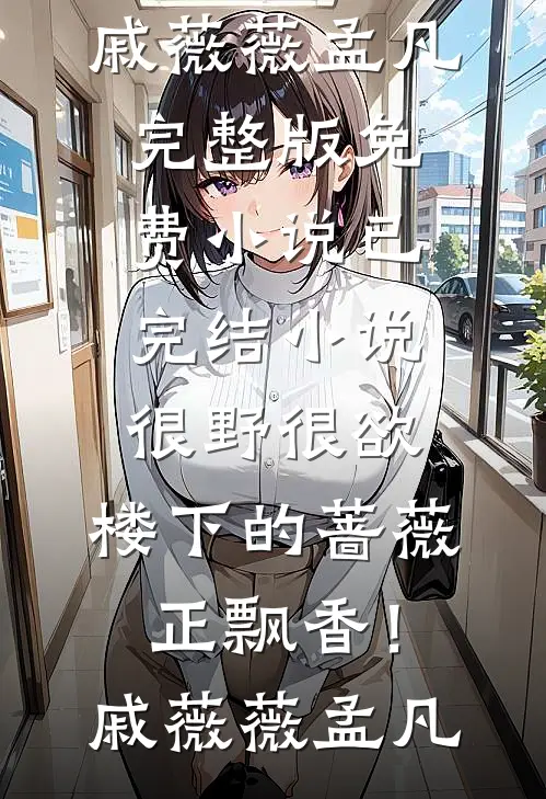 很野很欲，楼下的蔷薇正飘香！戚薇薇孟凡完整版免费小说_已完结小说很野很欲，楼下的蔷薇正飘香！(戚薇薇孟凡)