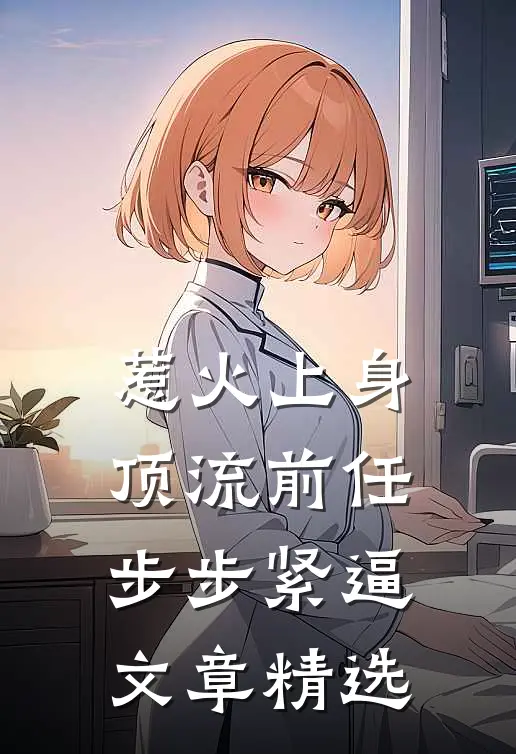 惹火上身：顶流前任步步紧逼文章精选