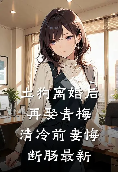 土狗离婚后再娶青梅，清冷前妻悔断肠最新