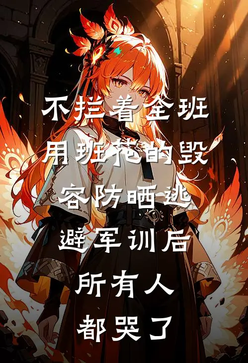 不拦着全班用班花的毁容防晒逃避军训后，所有人都哭了