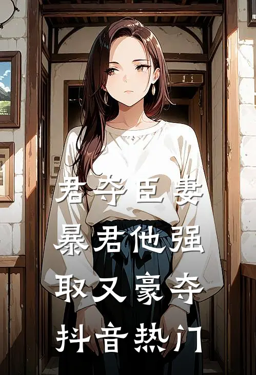 君夺臣妻，暴君他强取又豪夺抖音热门