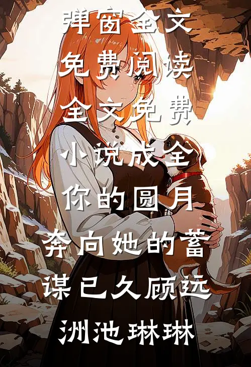 成全你的圆月，奔向她的蓄谋已久(顾远洲池琳琳)无弹窗全文免费阅读_全文免费小说成全你的圆月，奔向她的蓄谋已久顾远洲池琳琳