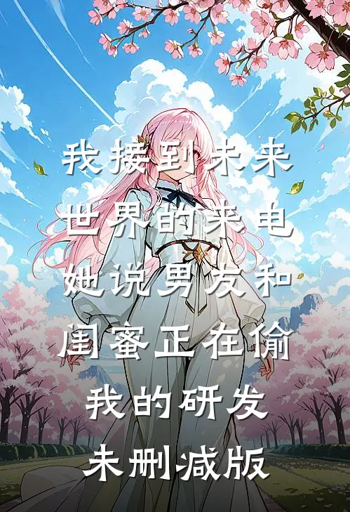 我接到未来世界的来电，她说男友和闺蜜正在偷我的研发未删减版