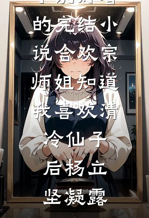 合欢宗师姐知道我喜欢清冷仙子后(杨立坚凝露)完本热门小说_好看的完结小说合欢宗师姐知道我喜欢清冷仙子后(杨立坚凝露)
