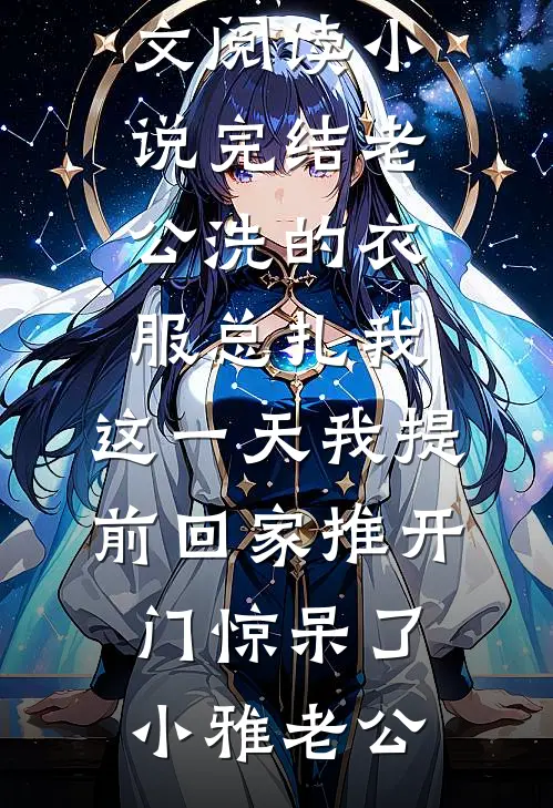 老公洗的衣服总扎我，这一天我提前回家推开门惊呆了小雅老公最新小说全文阅读_小说完结老公洗的衣服总扎我，这一天我提前回家推开门惊呆了小雅老公