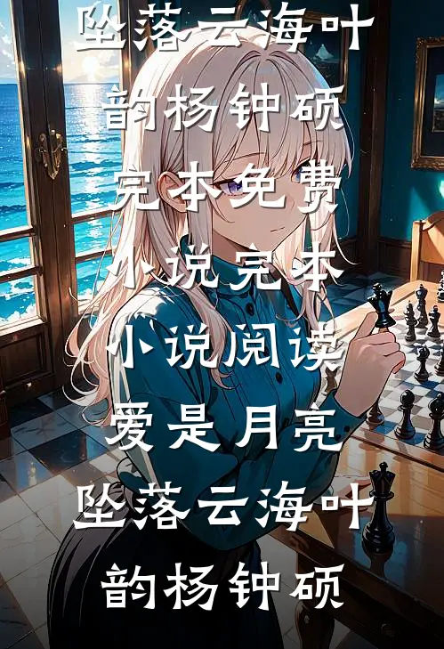 爱是月亮，坠落云海(叶韵杨钟硕)完本免费小说_完本小说阅读爱是月亮，坠落云海(叶韵杨钟硕)