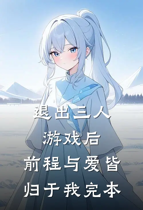 退出三人游戏后，前程与爱皆归于我完本