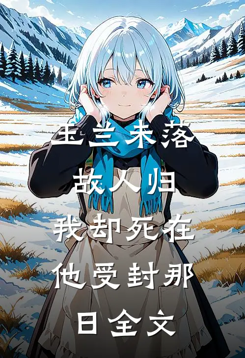 玉兰未落故人归，我却死在他受封那日全文