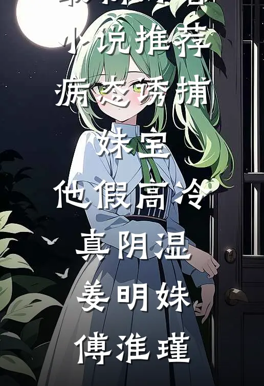 病态诱捕：妹宝，他假高冷真阴湿(姜明姝傅淮瑾)完结版免费小说_最新好看小说推荐病态诱捕：妹宝，他假高冷真阴湿(姜明姝傅淮瑾)