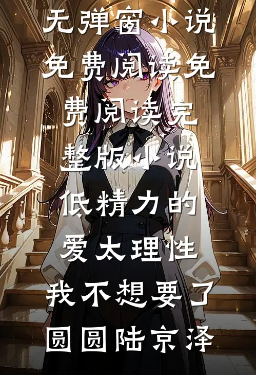 低精力的爱太理性，我不想要了圆圆陆京泽无弹窗小说免费阅读_免费阅读完整版小说低精力的爱太理性，我不想要了(圆圆陆京泽)