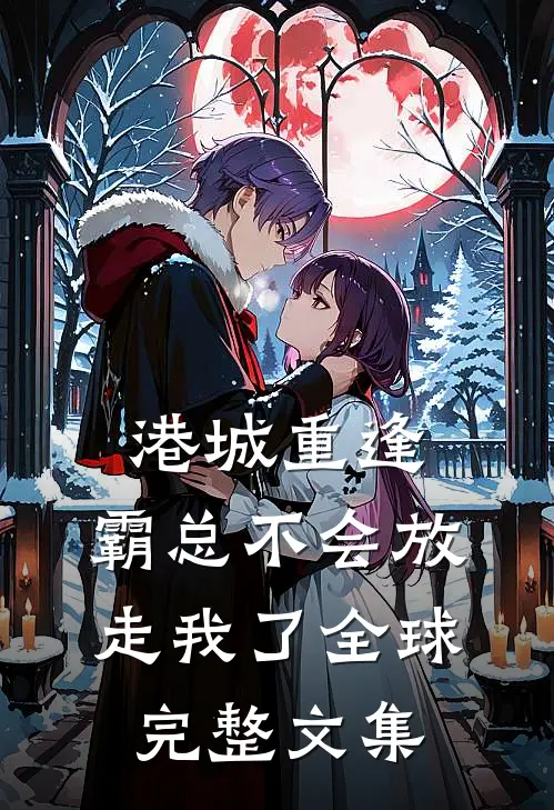 港城重逢，霸总不会放走我了全球完整文集