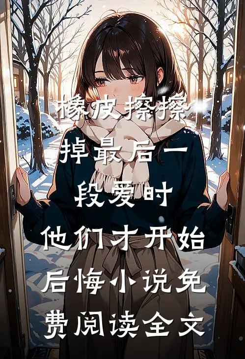 橡皮擦擦掉最后一段爱时，他们才开始后悔小说免费阅读全文